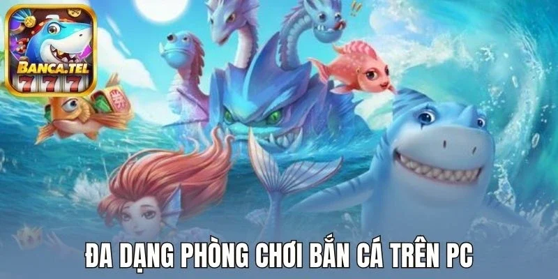 Đa dạng phòng chơi bắn cá trên PC