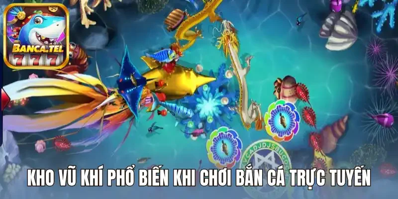 Kho vũ khí phổ biến khi chơi bắn cá trực tuyến