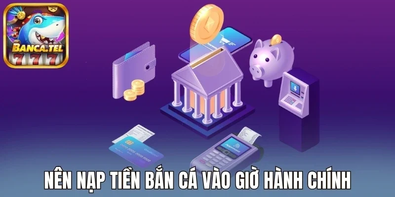Nên nạp tiền bắn cá vào giờ hành chính
