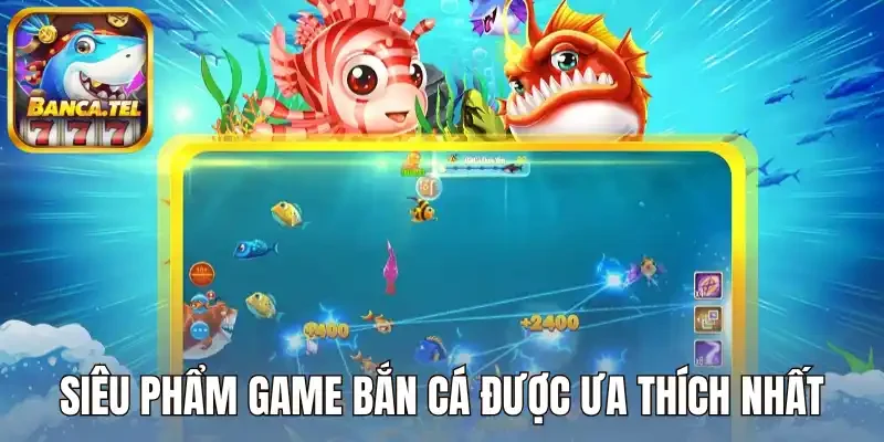 Siêu phẩm game bắn cá được ưa thích nhất
