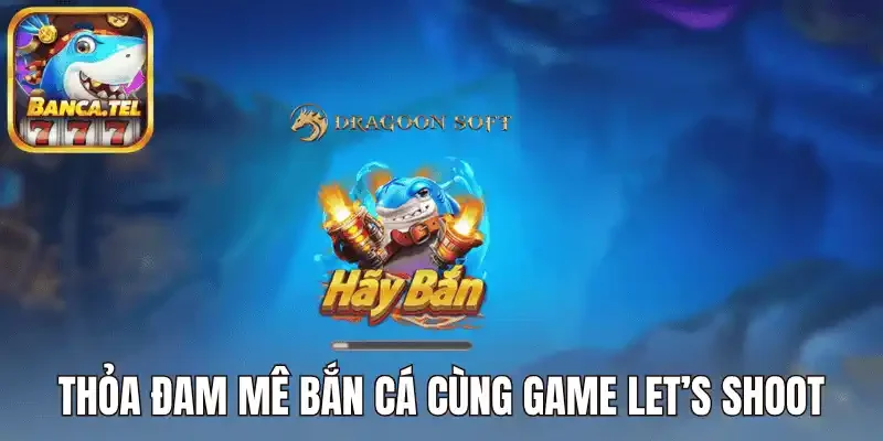 Thỏa đam mê bắn cá cùng game let’s shoot